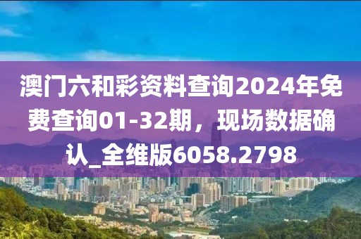 澳门六和彩资料查询2024年免费查询01-32期，现场数据确认_全维版6058.2798