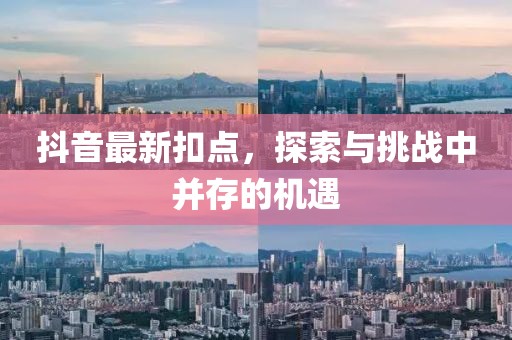 抖音最新扣点，探索与挑战中并存的机遇