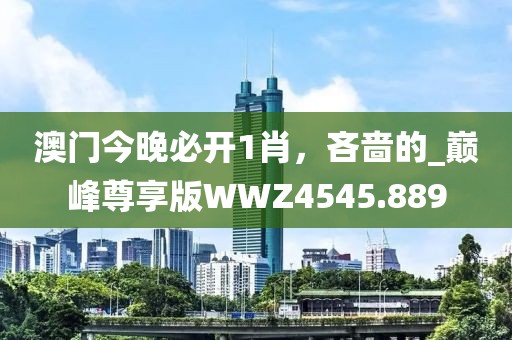 澳门今晚必开1肖，吝啬的_巅峰尊享版WWZ4545.889