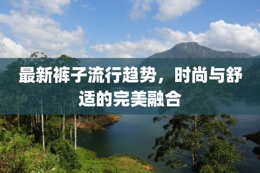 最新裤子流行趋势，时尚与舒适的完美融合