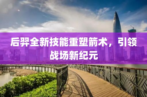 后羿全新技能重塑箭术，引领战场新纪元