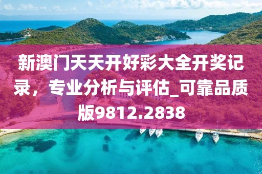 新澳门天天开好彩大全开奖记录，专业分析与评估_可靠品质版9812.2838