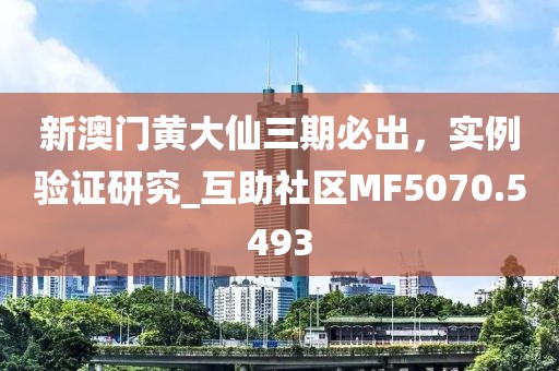 新澳门黄大仙三期必出，实例验证研究_互助社区MF5070.5493