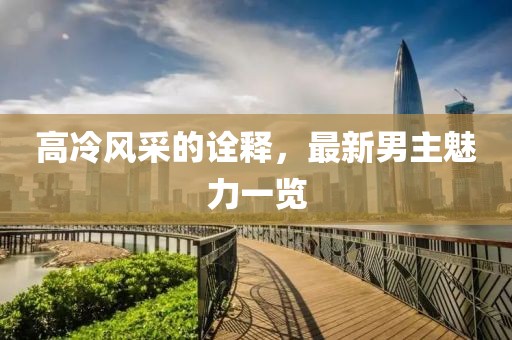 高冷风采的诠释，最新男主魅力一览