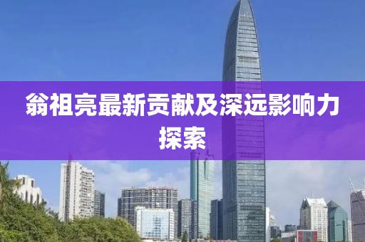 翁祖亮最新贡献及深远影响力探索