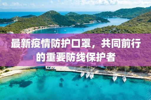 最新疫情防护口罩，共同前行的重要防线保护者