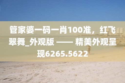 管家婆一码一肖100准，红飞翠舞_外观版 —— 精美外观呈现6265.5622