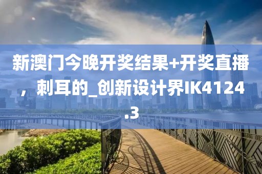 新澳门今晚开奖结果+开奖直播，刺耳的_创新设计界IK4124.3