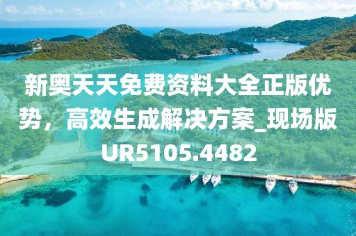 新奥天天免费资料大全正版优势，高效生成解决方案_现场版UR5105.4482