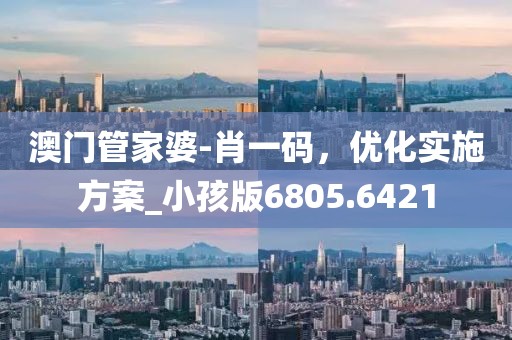 澳门管家婆-肖一码，优化实施方案_小孩版6805.6421