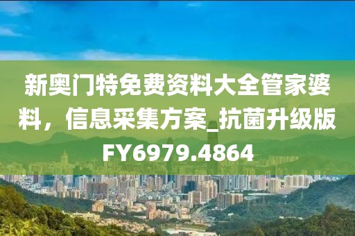 新奥门特免费资料大全管家婆料，信息采集方案_抗菌升级版FY6979.4864