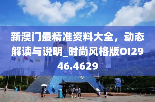 新澳门最精准资料大全，动态解读与说明_时尚风格版OI2946.4629