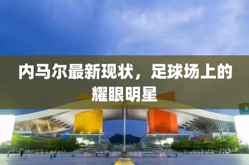 内马尔最新现状，足球场上的耀眼明星