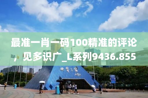 最准一肖一码100精准的评论，见多识广_L系列9436.855