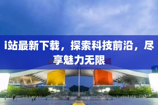 i站最新下载，探索科技前沿，尽享魅力无限