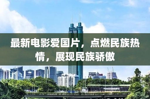 最新电影爱国片，点燃民族热情，展现民族骄傲