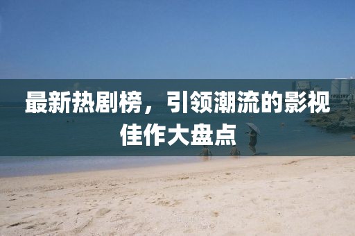 最新热剧榜，引领潮流的影视佳作大盘点