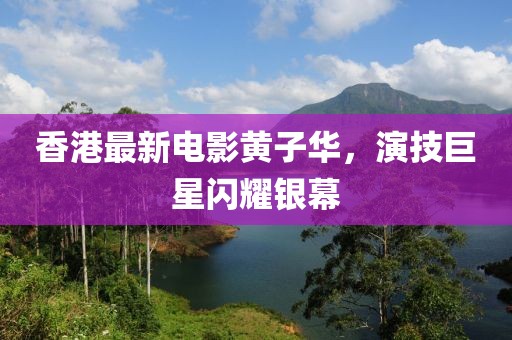 香港最新电影黄子华，演技巨星闪耀银幕