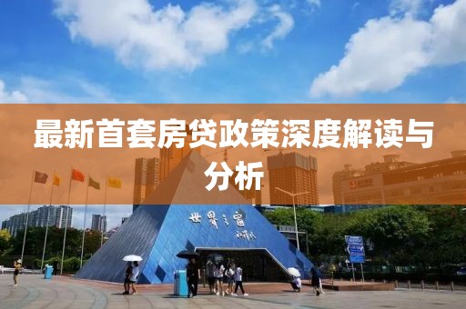 最新首套房贷政策深度解读与分析
