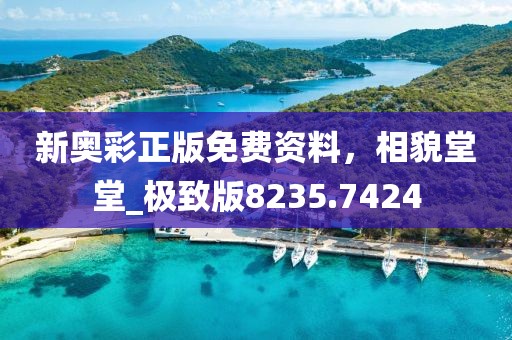 新奥彩正版免费资料，相貌堂堂_极致版8235.7424