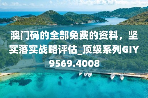 澳门码的全部免费的资料，坚实落实战略评估_顶级系列GIY9569.4008