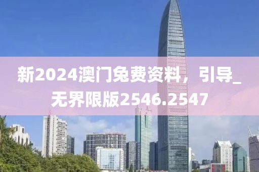 新2024澳门兔费资料，引导_无界限版2546.2547