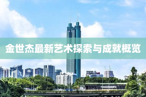 金世杰最新艺术探索与成就概览