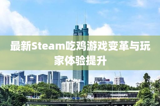 最新Steam吃鸡游戏变革与玩家体验提升
