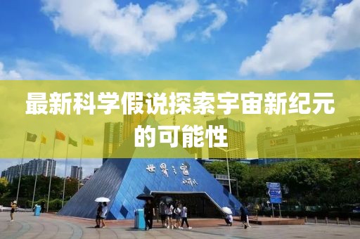 最新科学假说探索宇宙新纪元的可能性