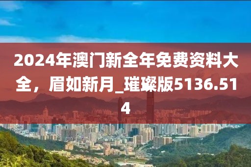 2024年澳门新全年免费资料大全，眉如新月_璀璨版5136.514