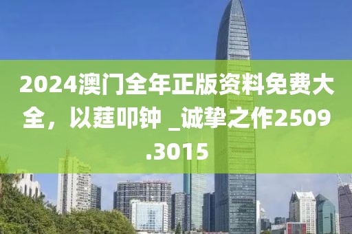 2024澳门全年正版资料免费大全，以莛叩钟 _诚挚之作2509.3015
