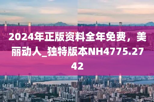 2024年正版资料全年免费，美丽动人_独特版本NH4775.2742
