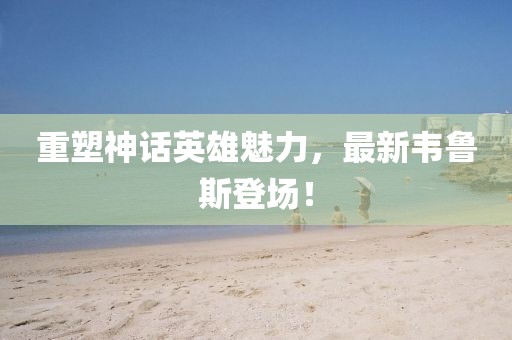 重塑神话英雄魅力，最新韦鲁斯登场！