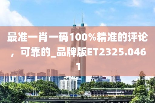 最准一肖一码100%精准的评论，可靠的_品牌版ET2325.0461