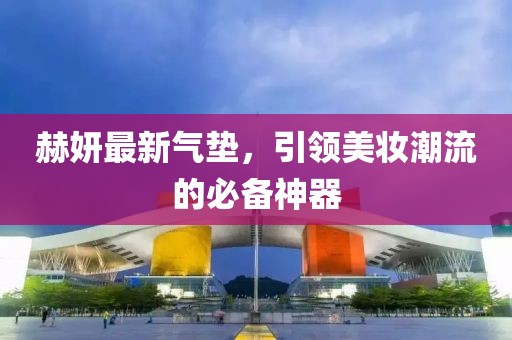 赫妍最新气垫，引领美妆潮流的必备神器
