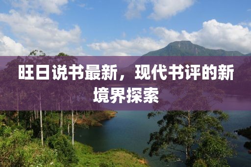 旺日说书最新，现代书评的新境界探索