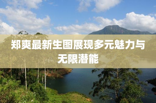 郑爽最新生图展现多元魅力与无限潜能