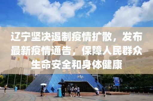 辽宁坚决遏制疫情扩散，发布最新疫情通告，保障人民群众生命安全和身体健康