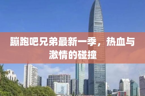 蹦跑吧兄弟最新一季，热血与激情的碰撞