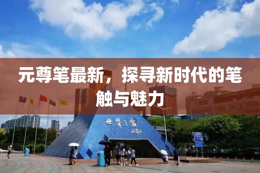 元尊笔最新，探寻新时代的笔触与魅力