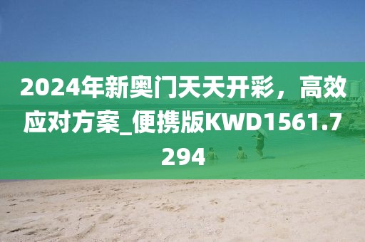 2024年新奥门天天开彩，高效应对方案_便携版KWD1561.7294