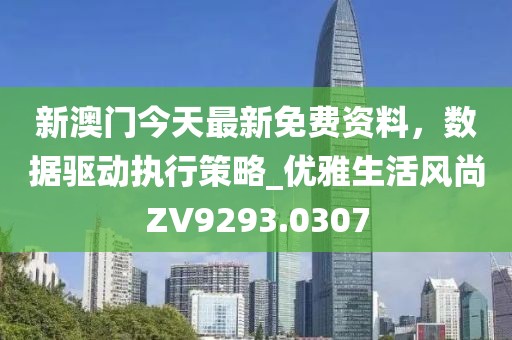 新澳门今天最新免费资料，数据驱动执行策略_优雅生活风尚ZV9293.0307