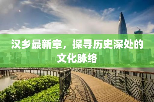 汉乡最新章，探寻历史深处的文化脉络