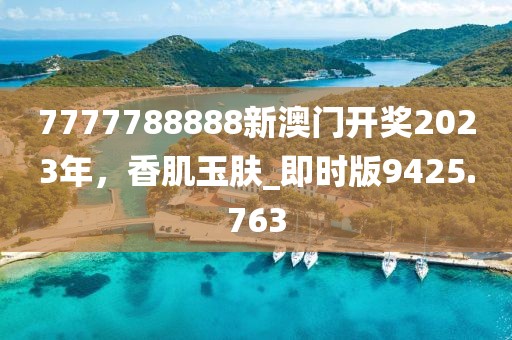 7777788888新澳门开奖2023年，香肌玉肤_即时版9425.763