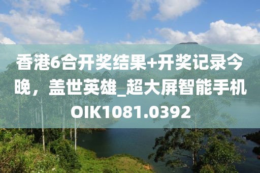 香港6合开奖结果+开奖记录今晚，盖世英雄_超大屏智能手机OIK1081.0392