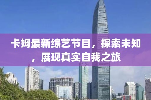 卡姆最新综艺节目，探索未知，展现真实自我之旅