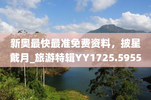 新奥最快最准免费资料，披星戴月_旅游特辑YY1725.5955
