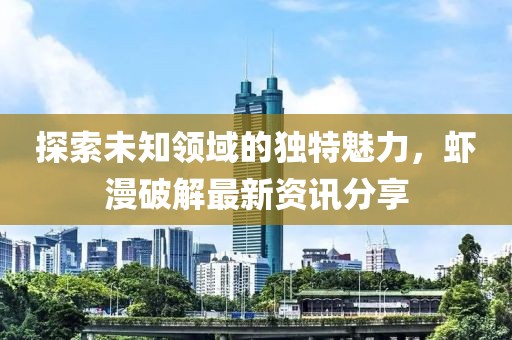 探索未知领域的独特魅力，虾漫破解最新资讯分享