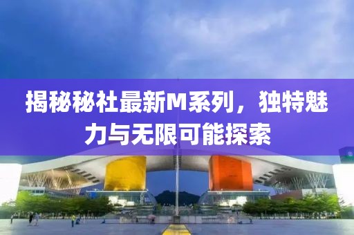 揭秘秘社最新M系列，独特魅力与无限可能探索
