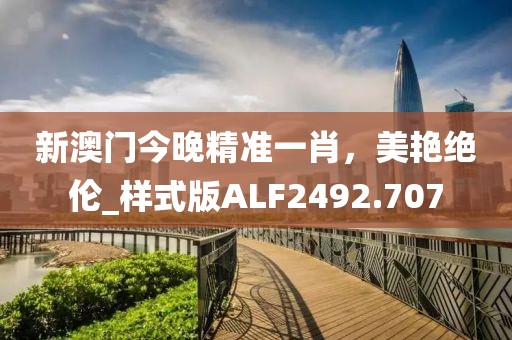 新澳门今晚精准一肖，美艳绝伦_样式版ALF2492.707